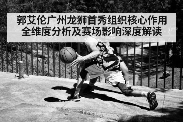 郭艾伦广州龙狮首秀组织核心作用全维度分析及赛场影响深度解读 - kaiyun