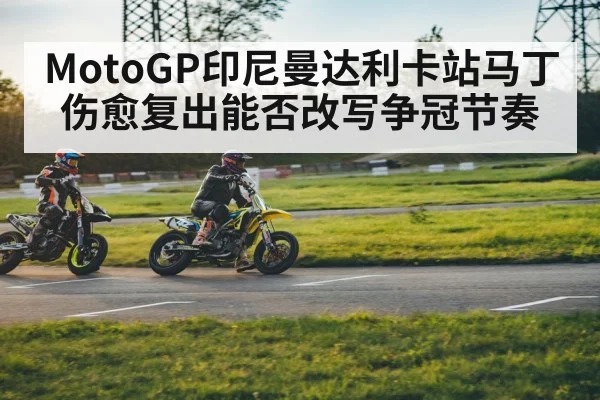 MotoGP印尼曼达利卡站马丁伤愈复出能否改写争冠节奏 - kaiyun