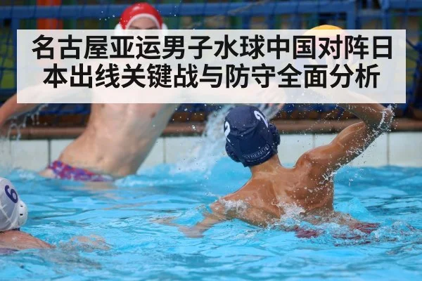 名古屋亚运男子水球中国对阵日本出线关键战与防守全面分析 - kaiyun