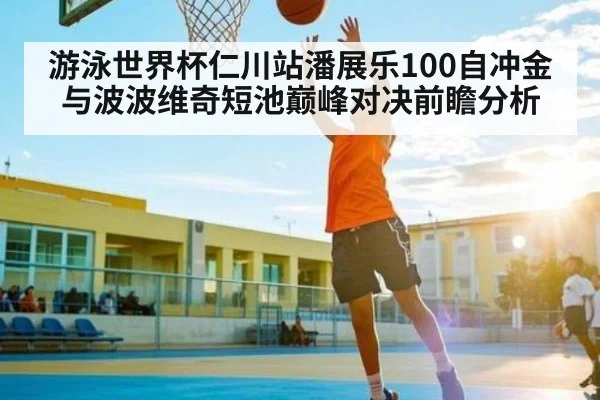 游泳世界杯仁川站潘展乐100自冲金与波波维奇短池巅峰对决前瞻分析 - kaiyun