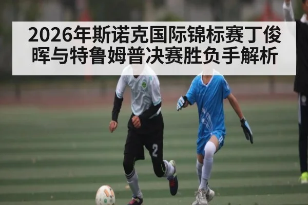 2026年斯诺克国际锦标赛丁俊晖与特鲁姆普决赛胜负手解析 | kaiyun