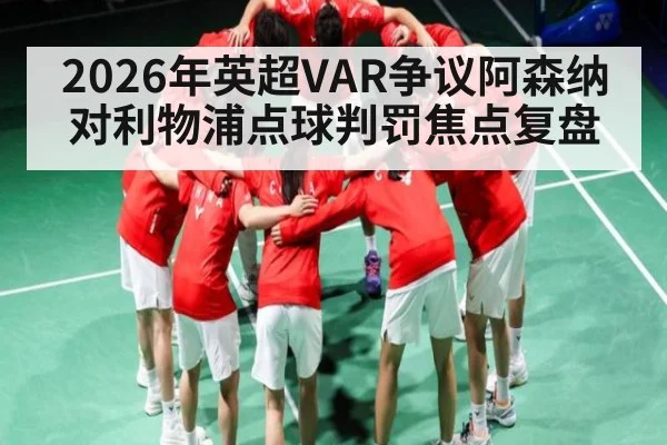 2026年英超VAR争议阿森纳对利物浦点球判罚焦点复盘 - kaiyun