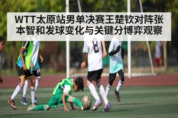 WTT太原站男单决赛王楚钦对阵张本智和发球变化与关键分博弈观察 - kaiyun